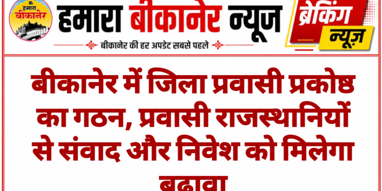बीकानेर में जिला प्रवासी प्रकोष्ठ का गठन, प्रवासी राजस्थानियों से संवाद और निवेश को मिलेगा बढ़ावा