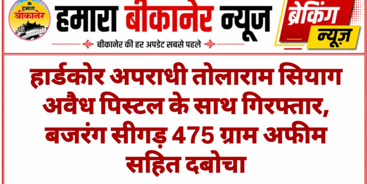 हार्डकोर अपराधी तोलाराम सियाग अवैध पिस्टल के साथ गिरफ्तार, बजरंग सीगड़ 475 ग्राम अफीम सहित दबोचा