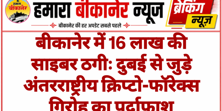 बीकानेर में 16 लाख की साइबर ठगीः दुबई से जुड़े अंतरराष्ट्रीय क्रिप्टो-फॉरेक्स गिरोह का पर्दाफाश