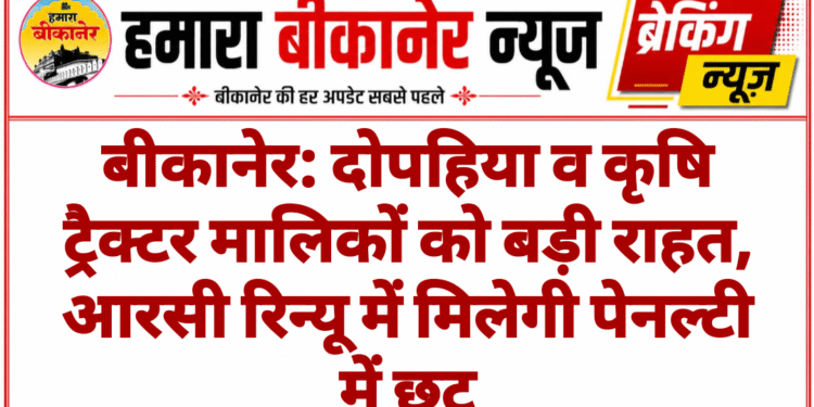 बीकानेर: दोपहिया व कृषि ट्रैक्टर मालिकों को बड़ी राहत, आरसी रिन्यू में मिलेगी पेनल्टी में छूट