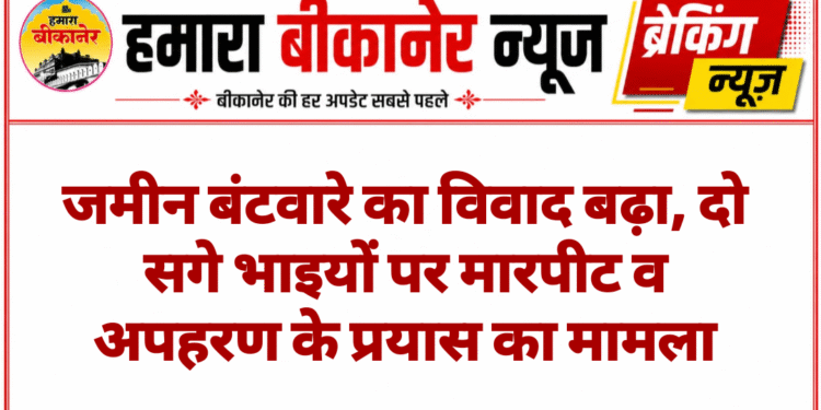 जमीन बंटवारे का विवाद बढ़ा, दो सगे भाइयों पर मारपीट व अपहरण के प्रयास का मामला