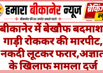 बीकानेर में बेखौफ बदमाश: गाड़ी रोककर की मारपीट, नकदी लूटकर फरार,अज्ञात के खिलाफ मामला दर्ज