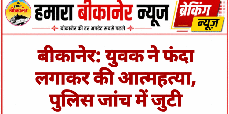 बीकानेर: युवक ने फंदा लगाकर की आत्महत्या, पुलिस जांच में जुटी