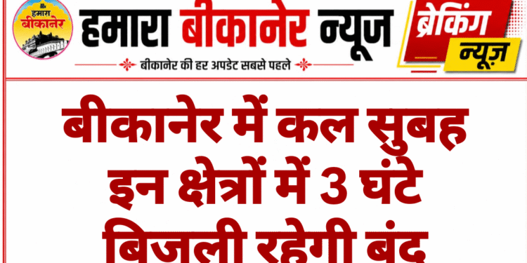 बीकानेर में कल सुबह इन क्षेत्रों में 3 घंटे बिजली रहेगी बंद