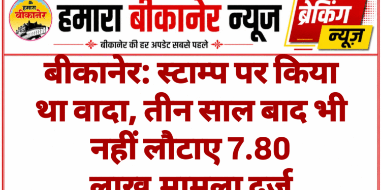 बीकानेर: स्टाम्प पर किया था वादा, तीन साल बाद भी नहीं लौटाए 7.80 लाख,मामला दर्ज