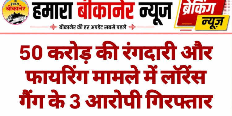 50 करोड़ की रंगदारी और फायरिंग मामले में लॉरेंस गैंग के 3 आरोपी गिरफ्तार