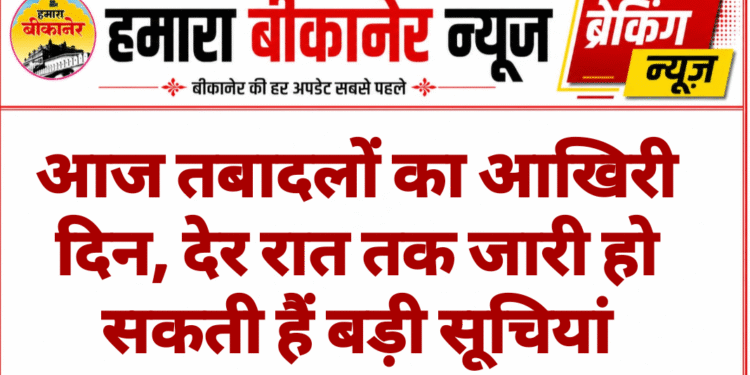 आज तबादलों का आखिरी दिन, देर रात तक जारी हो सकती हैं बड़ी सूचियां