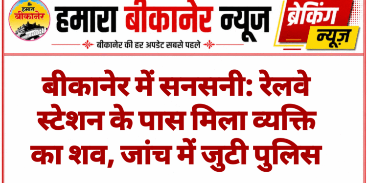 बीकानेर में सनसनी: रेलवे स्टेशन के पास मिला व्यक्ति का शव, जांच में जुटी पुलिस