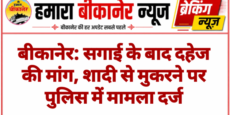 बीकानेर: सगाई के बाद दहेज की मांग, शादी से मुकरने पर पुलिस में मामला दर्ज