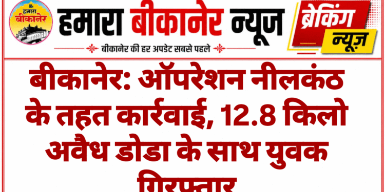 बीकानेर: ऑपरेशन नीलकंठ के तहत कार्रवाई, 12.8 किलो अवैध डोडा के साथ युवक गिरफ्तार
