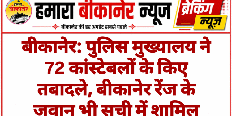 बीकानेर: पुलिस मुख्यालय ने 72 कांस्टेबलों के किए तबादले, बीकानेर रेंज के जवान भी सूची में शामिल