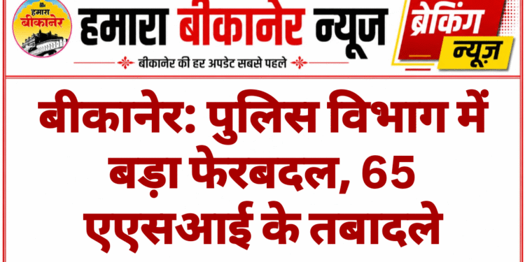 बीकानेर: पुलिस विभाग में बड़ा फेरबदल, 65 एएसआई के तबादले