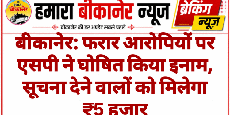 बीकानेर: फरार आरोपियों पर एसपी ने घोषित किया इनाम, सूचना देने वालों को मिलेगा ₹5 हजार