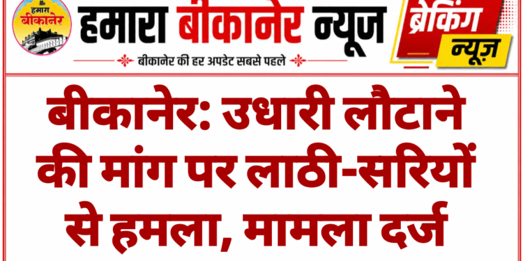 बीकानेर: उधारी लौटाने की मांग पर लाठी-सरियों से हमला, मामला दर्ज