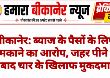 बीकानेर: ब्याज के पैसों के लिए धमकाने का आरोप, जहर पीने के बाद चार के खिलाफ मुकदमा