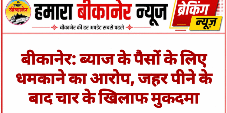 बीकानेर: ब्याज के पैसों के लिए धमकाने का आरोप, जहर पीने के बाद चार के खिलाफ मुकदमा