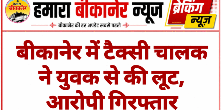 बीकानेर में टैक्सी चालक ने युवक से की लूट, आरोपी गिरफ्तार