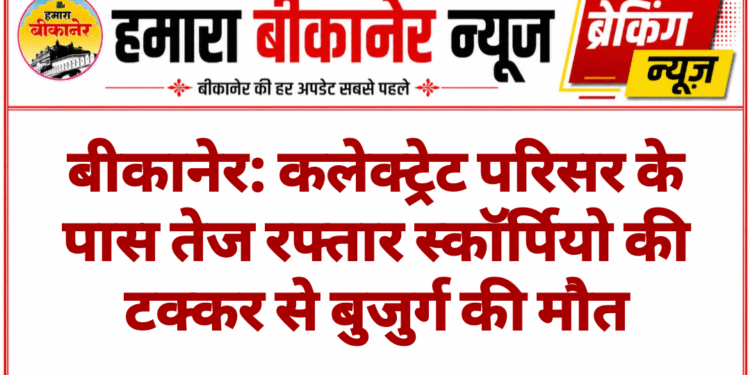 बीकानेर: कलेक्ट्रेट परिसर के पास तेज रफ्तार स्कॉर्पियो की टक्कर से बुजुर्ग की मौत