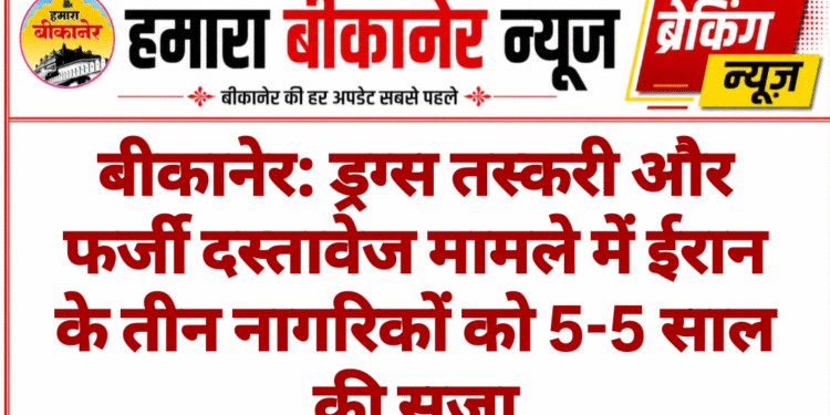 बीकानेर: ड्रग्स तस्करी और फर्जी दस्तावेज मामले में ईरान के तीन नागरिकों को 5-5 साल की सजा