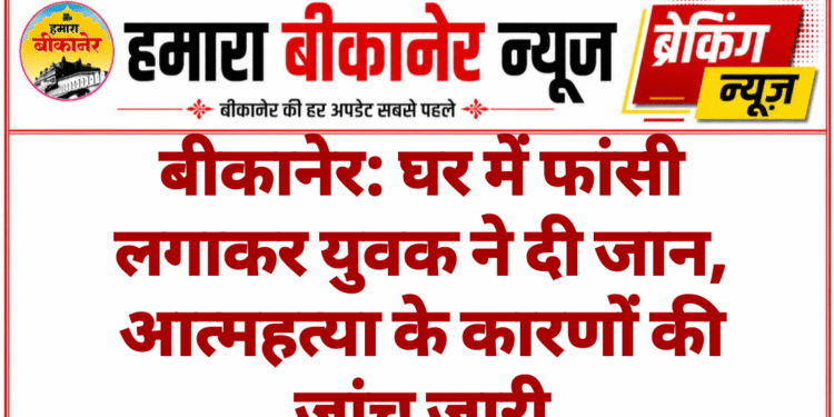 बीकानेर: घर में फांसी लगाकर युवक ने दी जान, आत्महत्या के कारणों की जांच जारी