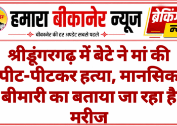 श्रीडूंगरगढ़ में बेटे ने मां की पीट-पीटकर हत्या, मानसिक बीमारी का बताया जा रहा है मरीज