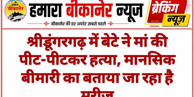 श्रीडूंगरगढ़ में बेटे ने मां की पीट-पीटकर हत्या, मानसिक बीमारी का बताया जा रहा है मरीज