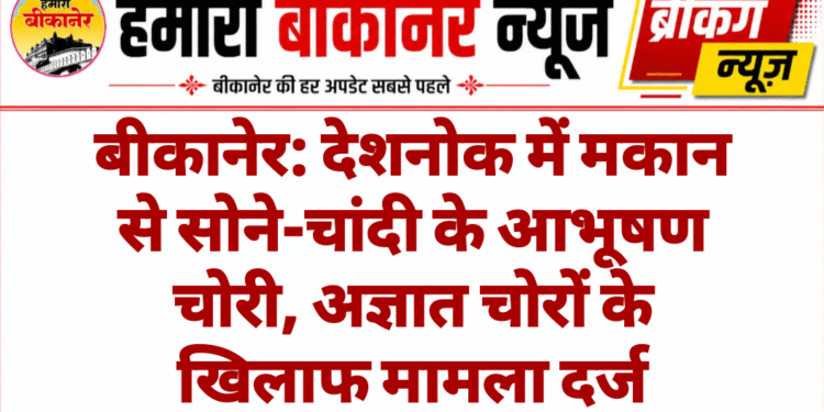 बीकानेर: देशनोक में मकान से सोने-चांदी के आभूषण चोरी, अज्ञात चोरों के खिलाफ मामला दर्ज