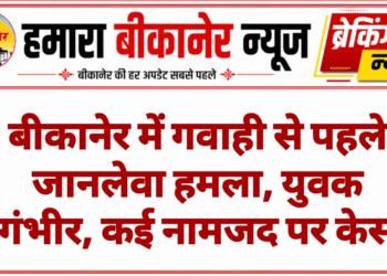 बीकानेर में गवाही से पहले जानलेवा हमला, युवक गंभीर, कई नामजद पर केस