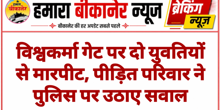 विश्वकर्मा गेट पर दो युवतियों से मारपीट, पीड़ित परिवार ने पुलिस पर उठाए सवाल