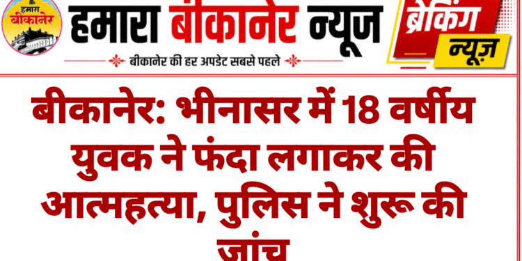 बीकानेर: भीनासर में 18 वर्षीय युवक ने फंदा लगाकर की आत्महत्या, पुलिस ने शुरू की जांच