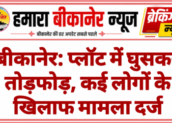 बीकानेर: प्लॉट में घुसकर तोड़फोड़, कई लोगों के खिलाफ मामला दर्ज