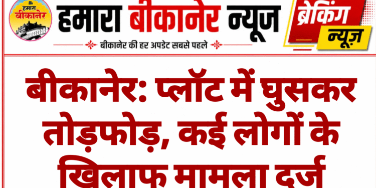 बीकानेर: प्लॉट में घुसकर तोड़फोड़, कई लोगों के खिलाफ मामला दर्ज