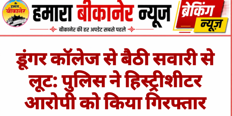 डूंगर कॉलेज से बैठी सवारी से लूट: पुलिस ने हिस्ट्रीशीटर आरोपी को किया गिरफ्तार