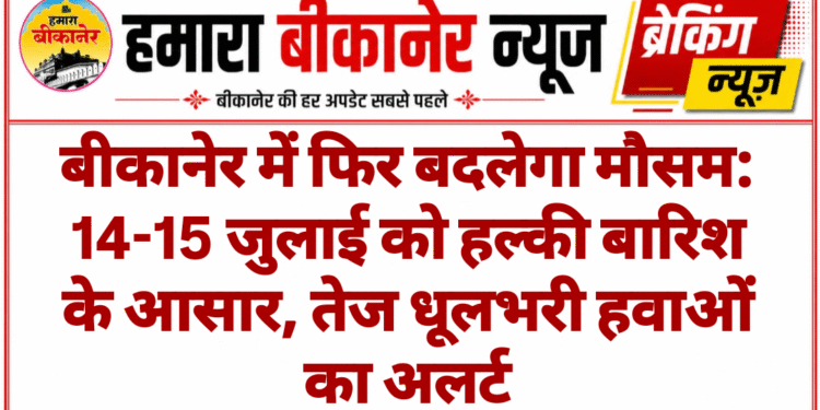 बीकानेर में फिर बदलेगा मौसम: 14-15 जुलाई को हल्की बारिश के आसार, तेज धूलभरी हवाओं का अलर्ट