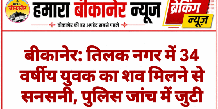 बीकानेर: तिलक नगर में 34 वर्षीय युवक का शव मिलने से सनसनी, पुलिस जांच में जुटी