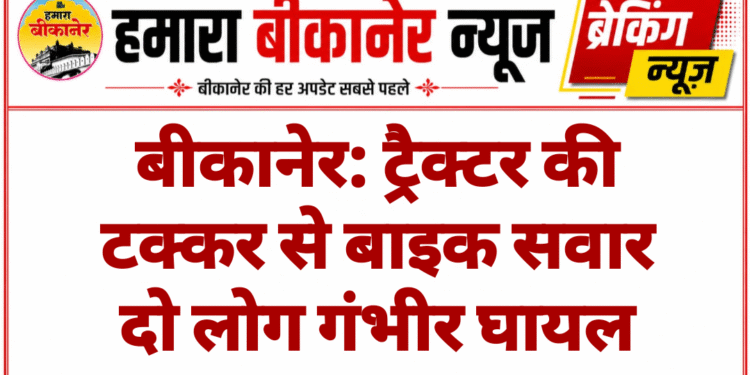 बीकानेर: ट्रैक्टर की टक्कर से बाइक सवार दो लोग गंभीर घायल