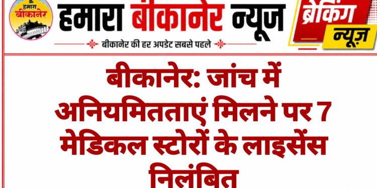 बीकानेर: जांच में अनियमितताएं मिलने पर 7 मेडिकल स्टोरों के लाइसेंस निलंबित