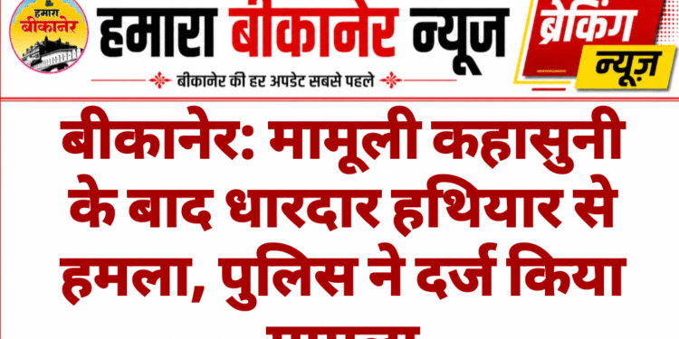 बीकानेर: मामूली कहासुनी के बाद धारदार हथियार से हमला, पुलिस ने दर्ज किया मामला