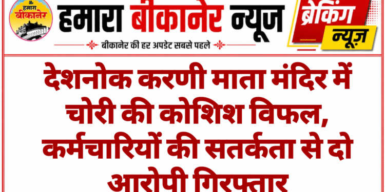 देशनोक करणी माता मंदिर में चोरी की कोशिश विफल, कर्मचारियों की सतर्कता से दो आरोपी गिरफ्तार