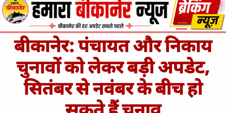 बीकानेर: पंचायत और निकाय चुनावों को लेकर बड़ी अपडेट, सितंबर से नवंबर के बीच हो सकते हैं चुनाव
