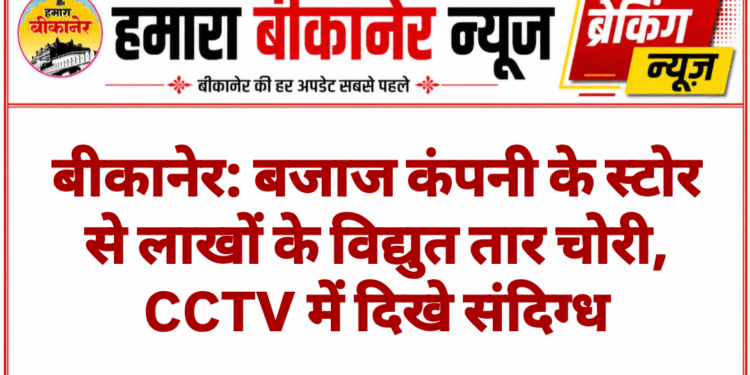 बीकानेर: बजाज कंपनी के स्टोर से लाखों के विद्युत तार चोरी, CCTV में दिखे संदिग्ध