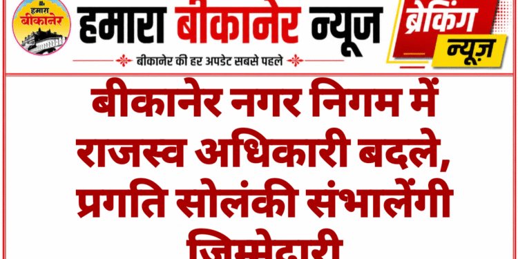 बीकानेर नगर निगम में राजस्व अधिकारी बदले, प्रगति सोलंकी संभालेंगी जिम्मेदारी