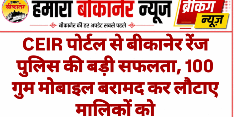 CEIR पोर्टल से बीकानेर रेंज पुलिस की बड़ी सफलता, 100 गुम मोबाइल बरामद कर लौटाए मालिकों को