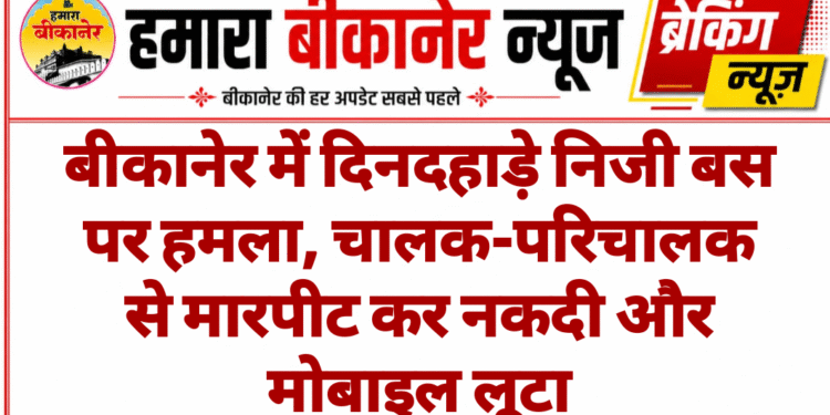 बीकानेर में दिनदहाड़े निजी बस पर हमला, चालक-परिचालक से मारपीट कर नकदी और मोबाइल लूटा