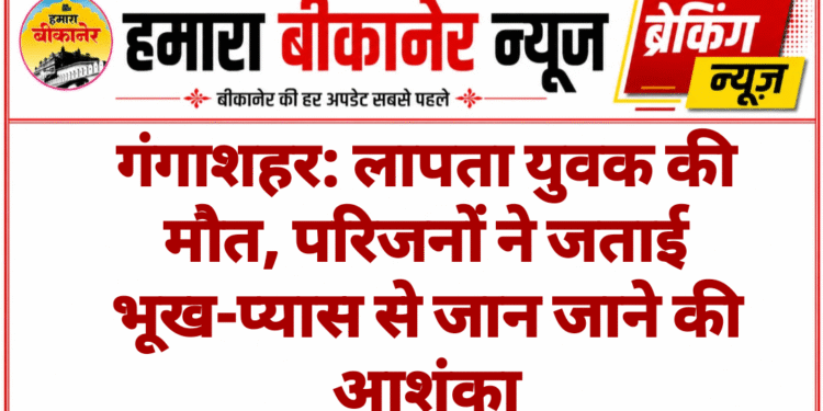 गंगाशहर: लापता युवक की मौत, परिजनों ने जताई भूख-प्यास से जान जाने की आशंका
