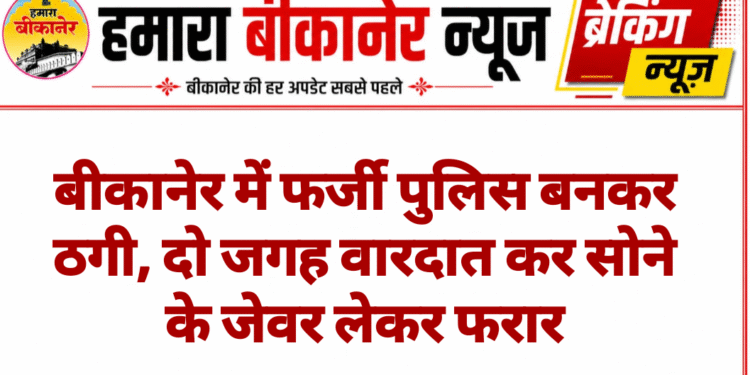बीकानेर में फर्जी पुलिस बनकर ठगी, दो जगह वारदात कर सोने के जेवर लेकर फरार