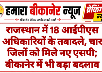राजस्थान में 18 आईपीएस अधिकारियों के तबादले, चार जिलों को मिले नए एसपी; बीकानेर में भी बड़ा बदलाव