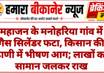 महाजन के मनोहरिया गांव में गैस सिलेंडर फटा, किसान की ढाणी में भीषण आग; लाखों का सामान जलकर राख