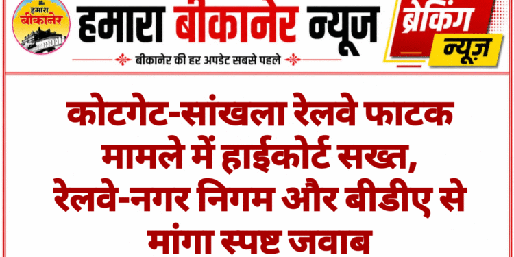 कोटगेट-सांखला रेलवे फाटक मामले में हाईकोर्ट सख्त, रेलवे-नगर निगम और बीडीए से मांगा स्पष्ट जवाब