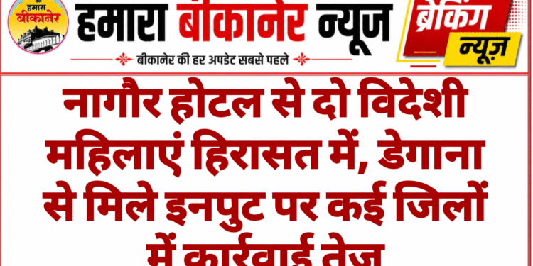 नागौर होटल से दो विदेशी महिलाएं हिरासत में, डेगाना से मिले इनपुट पर कई जिलों में कार्रवाई तेज